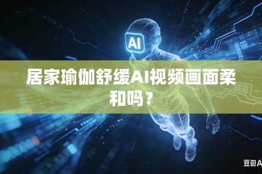 居家瑜伽舒缓AI视频画面柔和吗？-第1张图片-AI优尚网