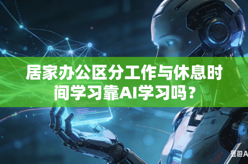 居家办公区分工作与休息时间学习靠AI学习吗？-第1张图片-AI优尚网