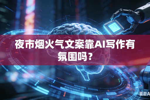 夜市烟火气文案靠AI写作有氛围吗？