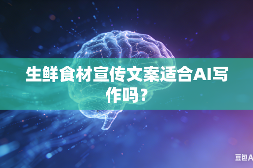 生鲜食材宣传文案适合AI写作吗？-第1张图片-AI优尚网