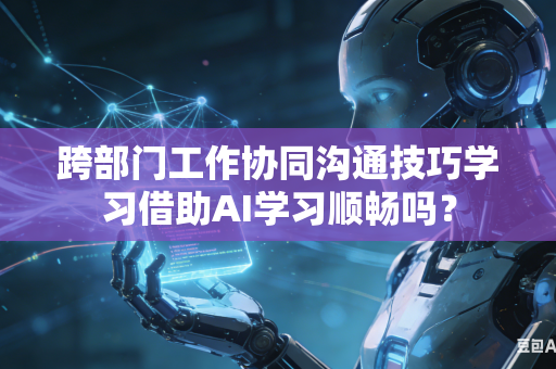 跨部门工作协同沟通技巧学习借助AI学习顺畅吗？-第1张图片-AI优尚网
