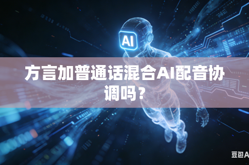 方言加普通话混合AI配音协调吗?-第1张图片-AI优尚网 方言加普通话混合AI配音协调吗?-第1张图片-AI优尚网