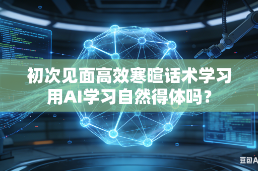 初次见面高效寒暄话术学习用AI学习自然得体吗？