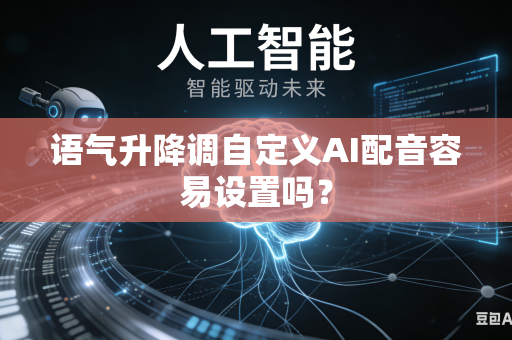 语气升降调自定义AI配音容易设置吗？