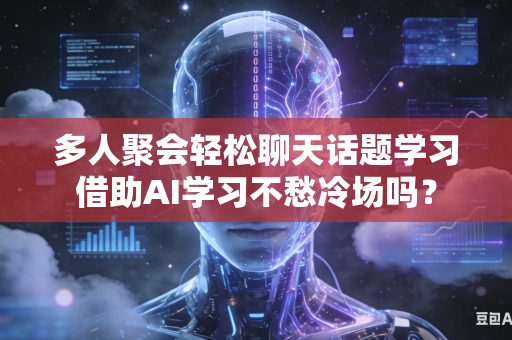 多人聚会轻松聊天话题学习借助AI学习不愁冷场吗？-第1张图片-AI优尚网