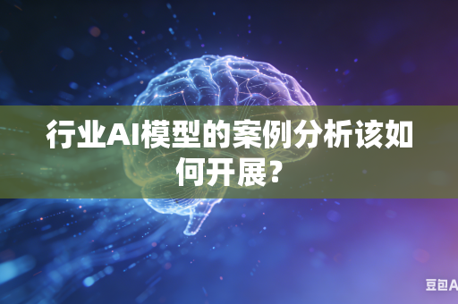 行业AI模型的案例分析该如何开展？
