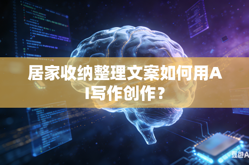 居家收纳整理文案如何用AI写作创作？-第1张图片-AI优尚网