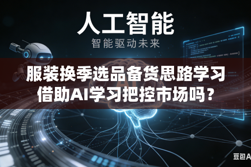 服装换季选品备货思路学习借助AI学习把控市场吗？-第1张图片-AI优尚网