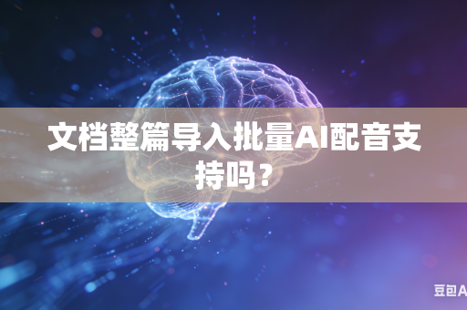 文档整篇导入批量AI配音支持吗？-第1张图片-AI优尚网