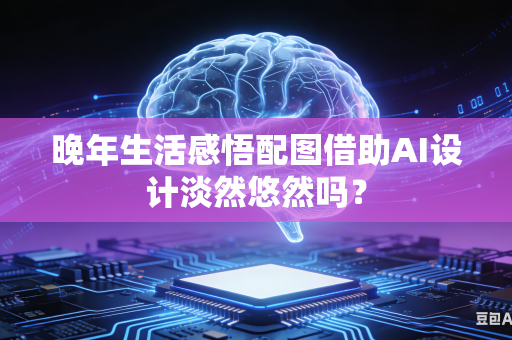 晚年生活感悟配图借助AI设计淡然悠然吗?-第1张图片-AI优尚网 晚年生活感悟配图借助AI设计淡然悠然吗?-第1张图片-AI优尚网