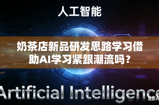 奶茶店新品研发思路学习借助AI学习紧跟潮流吗？-第1张图片-AI优尚网