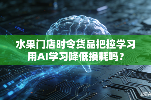 水果门店时令货品把控学习用AI学习降低损耗吗?-第1张图片-AI优尚网 水果门店时令货品把控学习用AI学习降低损耗吗?-第1张图片-AI优尚网