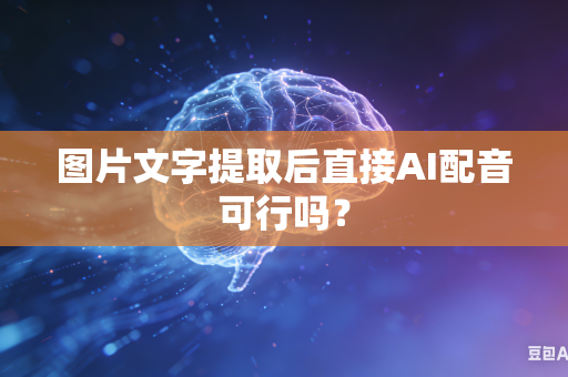 图片文字提取后直接AI配音可行吗？