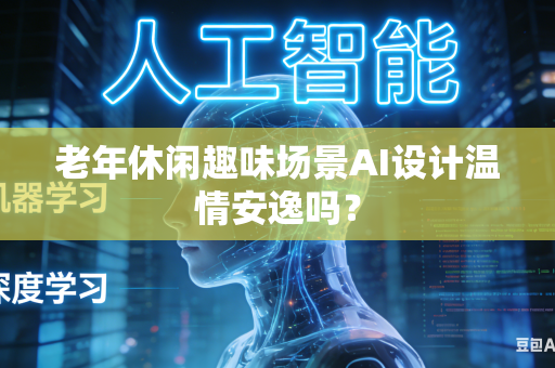 老年休闲趣味场景AI设计温情安逸吗？-第1张图片-AI优尚网