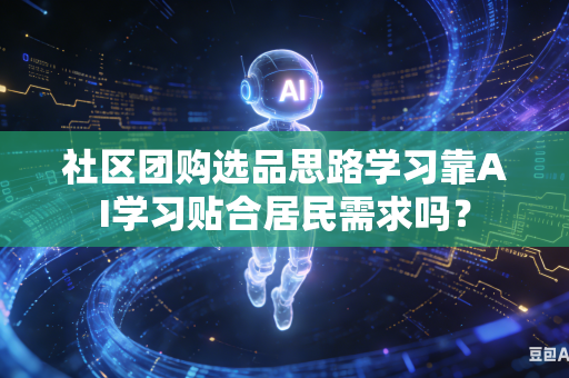 社区团购选品思路学习靠AI学习贴合居民需求吗?-第1张图片-AI优尚网 社区团购选品思路学习靠AI学习贴合居民需求吗?-第1张图片-AI优尚网