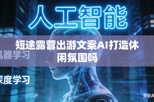 短途露营出游文案AI打造休闲氛围吗-第1张图片-AI优尚网