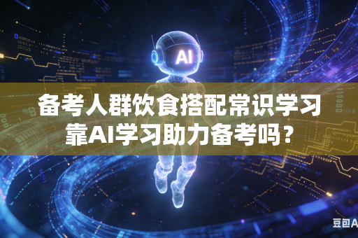 备考人群饮食搭配常识学习靠AI学习助力备考吗?-第1张图片-AI优尚网 备考人群饮食搭配常识学习靠AI学习助力备考吗?-第1张图片-AI优尚网