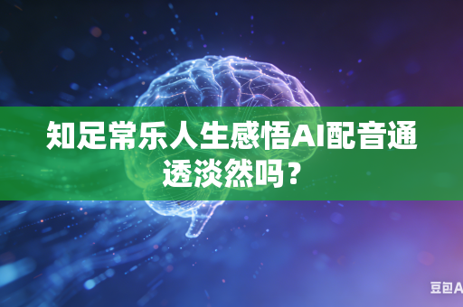 知足常乐人生感悟AI配音通透淡然吗？-第1张图片-AI优尚网