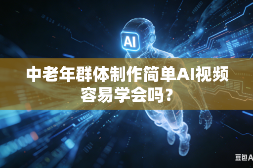 中老年群体制作简单AI视频容易学会吗？-第1张图片-AI优尚网