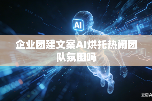企业团建文案AI烘托热闹团队氛围吗