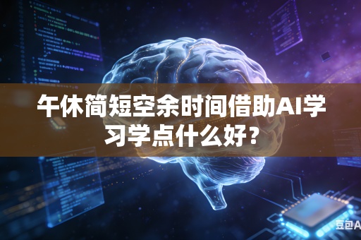 午休简短空余时间借助AI学习学点什么好？-第1张图片-AI优尚网