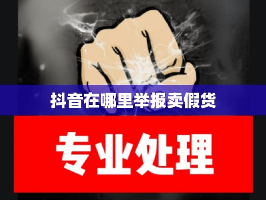抖音在哪里举报卖假货