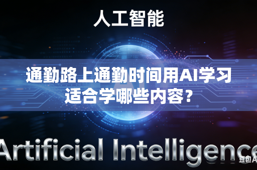 通勤路上通勤时间用AI学习适合学哪些内容?-第1张图片-AI优尚网 通勤路上通勤时间用AI学习适合学哪些内容?-第1张图片-AI优尚网