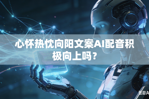 心怀热忱向阳文案AI配音积极向上吗?-第1张图片-AI优尚网 心怀热忱向阳文案AI配音积极向上吗?-第1张图片-AI优尚网