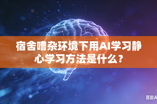 宿舍嘈杂环境下用AI学习静心学习方法是什么？-第1张图片-AI优尚网