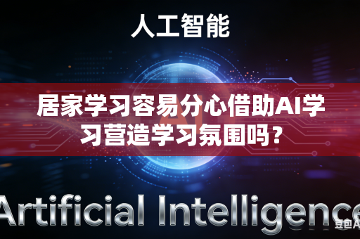 居家学习容易分心借助AI学习营造学习氛围吗？-第1张图片-AI优尚网