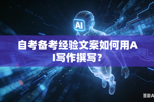 自考备考经验文案如何用AI写作撰写？-第1张图片-AI优尚网