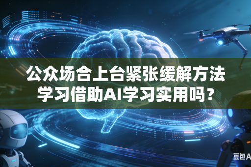 公众场合上台紧张缓解方法学习借助AI学习实用吗？-第1张图片-AI优尚网