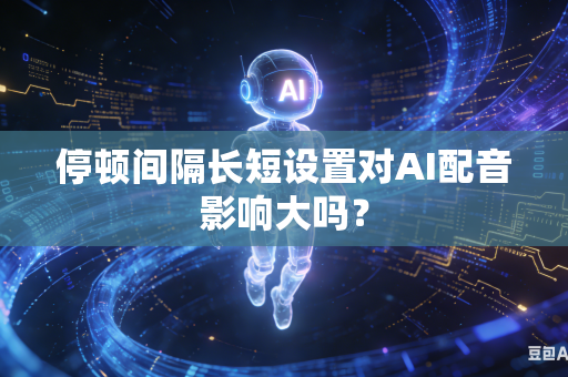 停顿间隔长短设置对AI配音影响大吗？