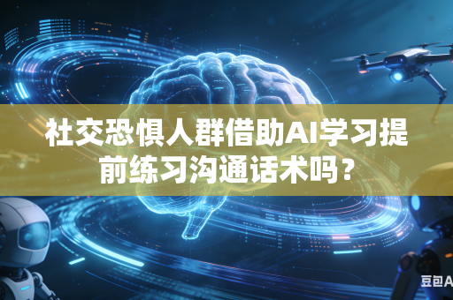 社交恐惧人群借助AI学习提前练习沟通话术吗？-第1张图片-AI优尚网