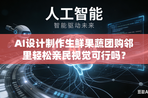 AI设计制作生鲜果蔬团购邻里轻松亲民视觉可行吗？-第1张图片-AI优尚网