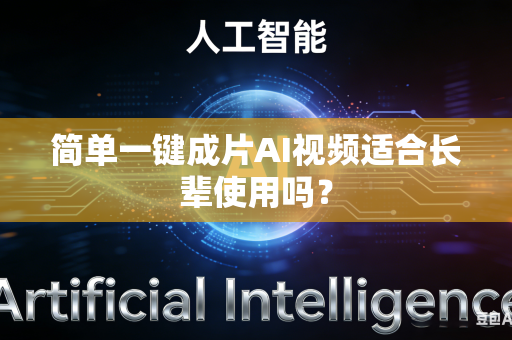 简单一键成片AI视频适合长辈使用吗？-第1张图片-AI优尚网