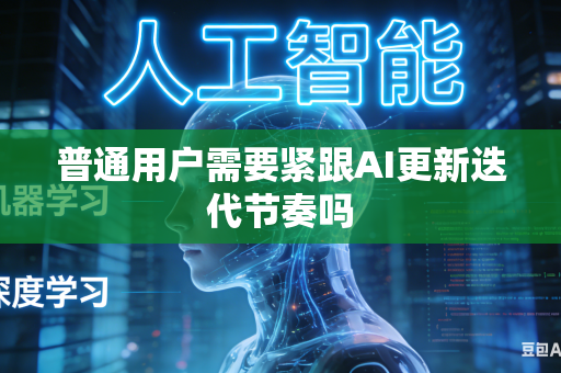 普通用户需要紧跟AI更新迭代节奏吗-第1张图片-AI优尚网