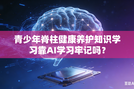 青少年脊柱健康养护知识学习靠AI学习牢记吗？-第1张图片-AI优尚网
