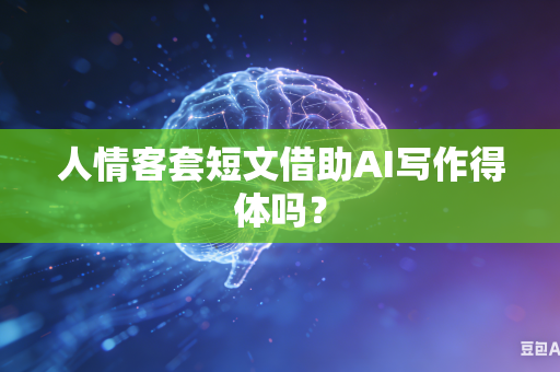 人情客套短文借助AI写作得体吗？-第1张图片-AI优尚网