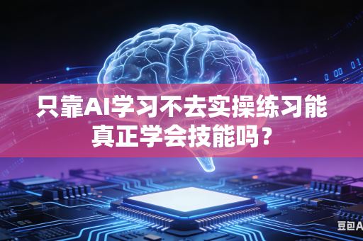 只靠AI学习不去实操练习能真正学会技能吗？