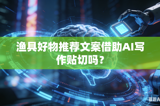 渔具好物推荐文案借助AI写作贴切吗？-第1张图片-AI优尚网