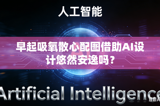 早起吸氧散心配图借助AI设计悠然安逸吗？-第1张图片-AI优尚网
