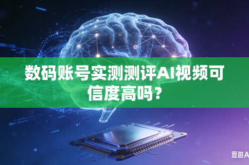 数码账号实测测评AI视频可信度高吗？