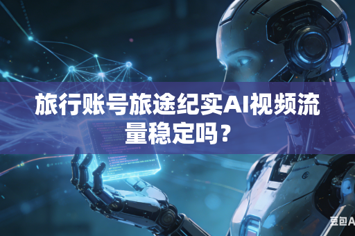 旅行账号旅途纪实AI视频流量稳定吗？