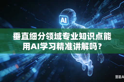 垂直细分领域专业知识点能用AI学习精准讲解吗？-第1张图片-AI优尚网