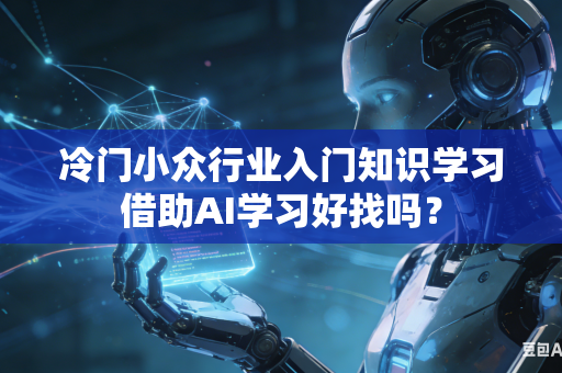 冷门小众行业入门知识学习借助AI学习好找吗?-第1张图片-AI优尚网 冷门小众行业入门知识学习借助AI学习好找吗?-第1张图片-AI优尚网