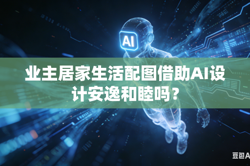 业主居家生活配图借助AI设计安逸和睦吗?-第1张图片-AI优尚网 业主居家生活配图借助AI设计安逸和睦吗?-第1张图片-AI优尚网