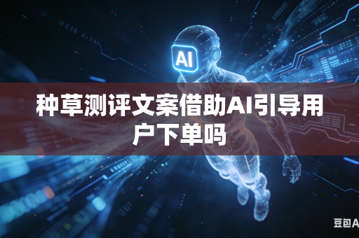 种草测评文案借助AI引导用户下单吗-第1张图片-AI优尚网