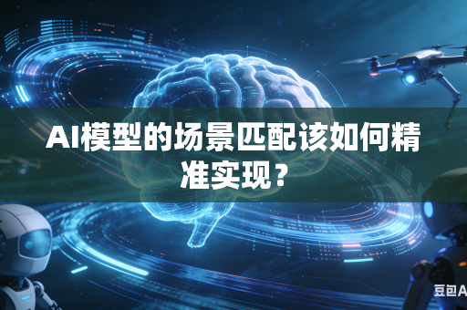 AI模型的场景匹配该如何精准实现？