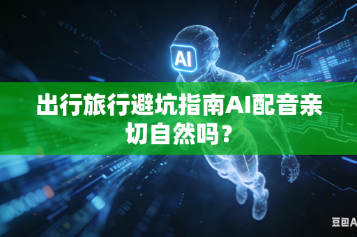 出行旅行避坑指南AI配音亲切自然吗？